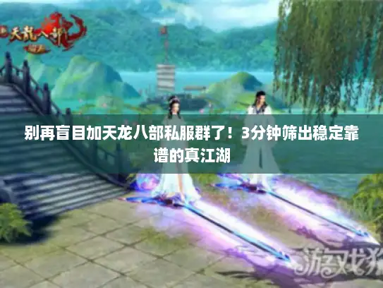 别再盲目加天龙八部私服群了！3分钟筛出稳定靠谱的真江湖