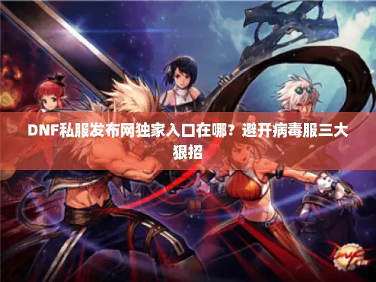 DNF私服发布网独家入口在哪？避开病毒服三大狠招