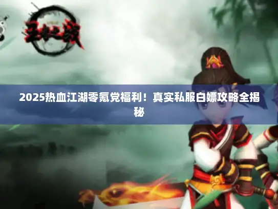 2025热血江湖零氪党福利！真实私服白嫖攻略全揭秘
