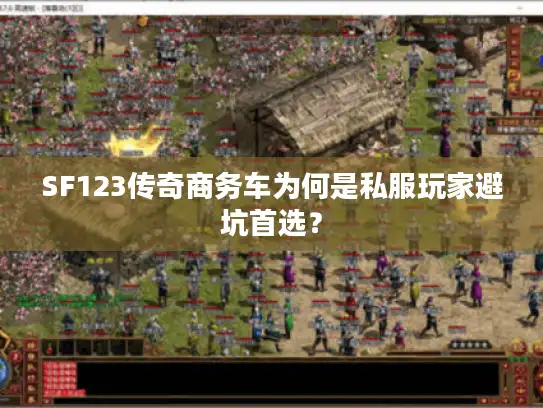 SF123传奇商务车为何是私服玩家避坑首选？