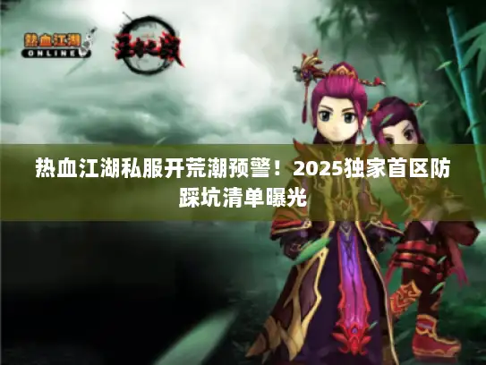 热血江湖私服开荒潮预警！2025独家首区防踩坑清单曝光