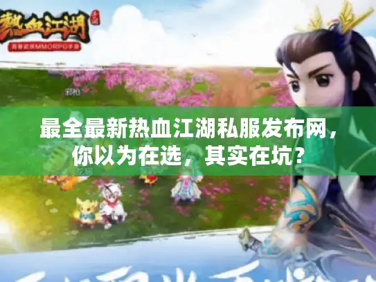 最全最新热血江湖私服发布网，你以为在选，其实在坑？
