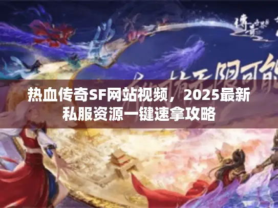 热血传奇SF网站视频，2025最新私服资源一键速拿攻略