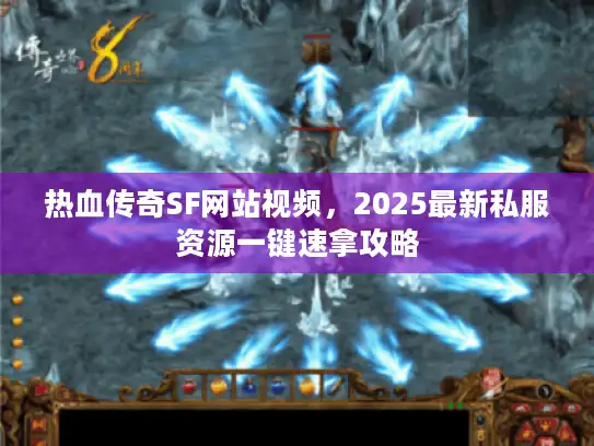 热血传奇SF网站视频，2025最新私服资源一键速拿攻略