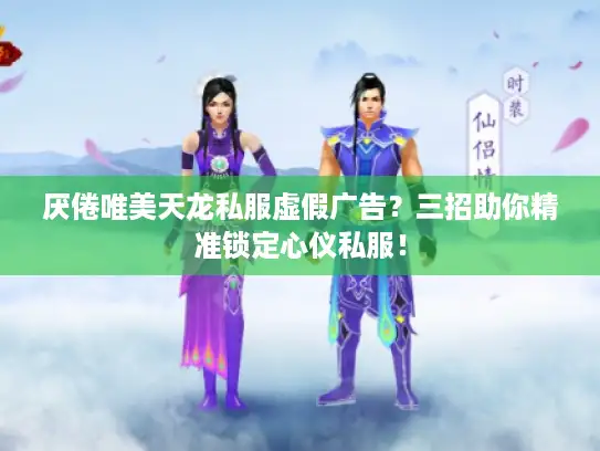 厌倦唯美天龙私服虚假广告？三招助你精准锁定心仪私服！