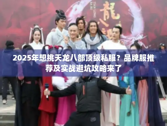 2025年想挑天龙八部顶级私服？品牌服推荐及实战避坑攻略来了