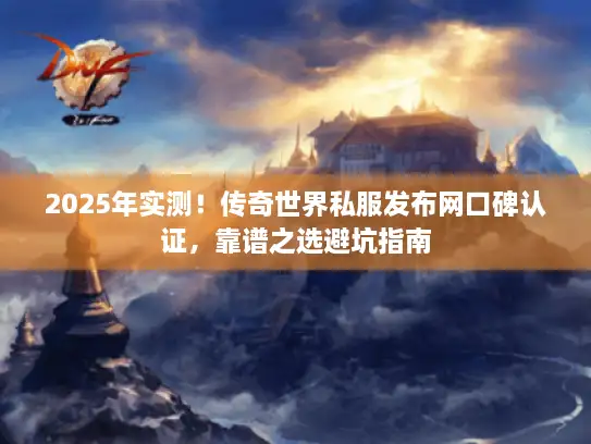 2025年实测！传奇世界私服发布网口碑认证，靠谱之选避坑指南