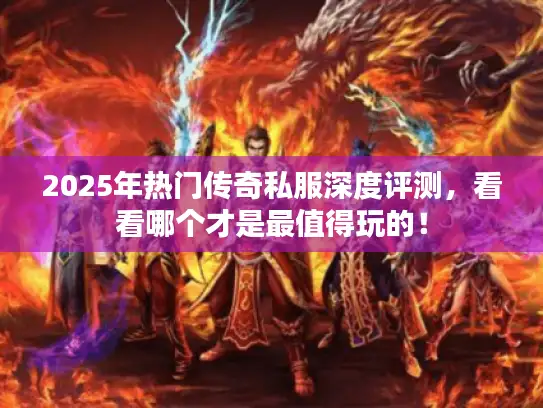 2025年热门传奇私服深度评测，看看哪个才是最值得玩的！