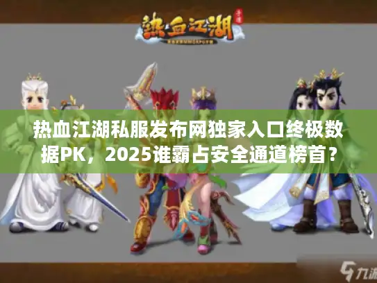 热血江湖私服发布网独家入口终极数据PK，2025谁霸占安全通道榜首？