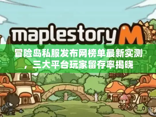 冒险岛私服发布网榜单最新实测，三大平台玩家留存率揭晓