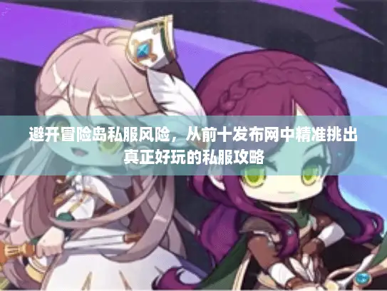 避开冒险岛私服风险，从前十发布网中精准挑出真正好玩的私服攻略