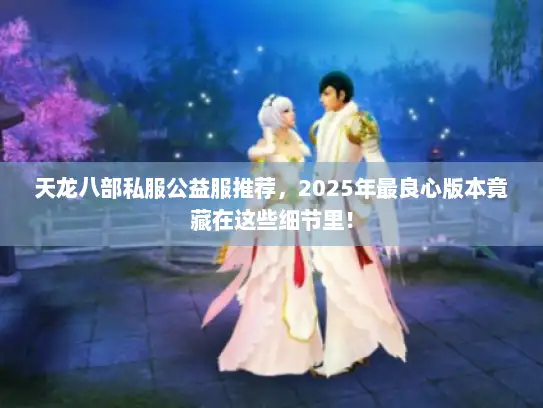 天龙八部私服公益服推荐，2025年最良心版本竟藏在这些细节里！