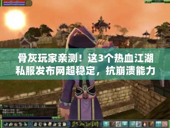 骨灰玩家亲测！这3个热血江湖私服发布网超稳定，抗崩溃能力一流