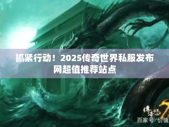 抓紧行动！2025传奇世界私服发布网超值推荐站点