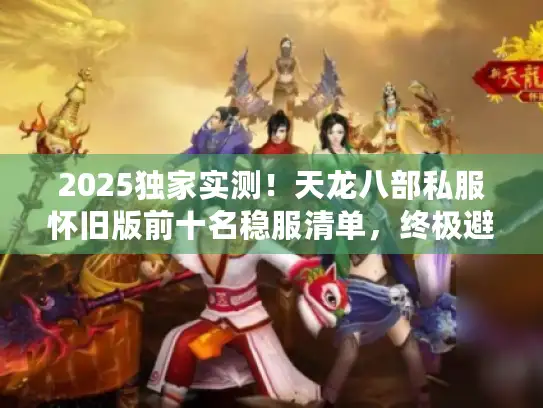 2025独家实测！天龙八部私服怀旧版前十名稳服清单，终极避坑指南