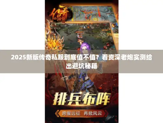 2025新版传奇私服到底值不值?看资深老炮实测给出避坑秘籍 2025新版传奇私服到底值不值?看资深老炮实测给出避坑秘籍