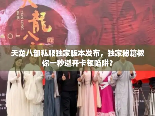 天龙八部私服独家版本发布，独家秘籍教你一秒避开卡顿陷阱？