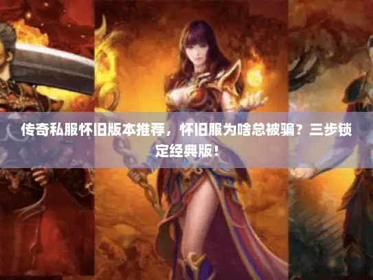 传奇私服怀旧版本推荐,怀旧服为啥总被骗?三步锁定经典版! 传奇私服怀旧版本推荐,怀旧服为啥总被骗?三步锁定经典版!