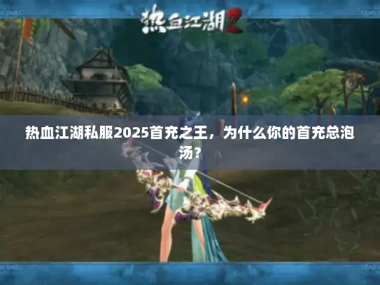 热血江湖私服2025首充之王，为什么你的首充总泡汤？