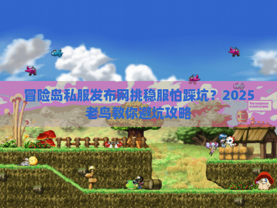 冒险岛私服发布网挑稳服怕踩坑？2025老鸟教你避坑攻略