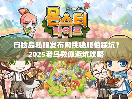 冒险岛私服发布网挑稳服怕踩坑？2025老鸟教你避坑攻略