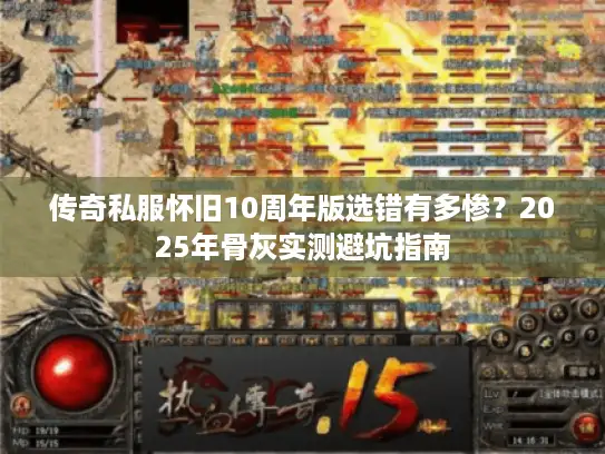 传奇私服怀旧10周年版选错有多惨？2025年骨灰实测避坑指南
