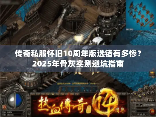 传奇私服怀旧10周年版选错有多惨？2025年骨灰实测避坑指南