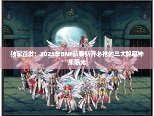 独家首发！2025年DNF私服新开必抢的三大隐藏神服曝光
