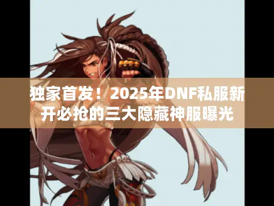 独家首发！2025年DNF私服新开必抢的三大隐藏神服曝光