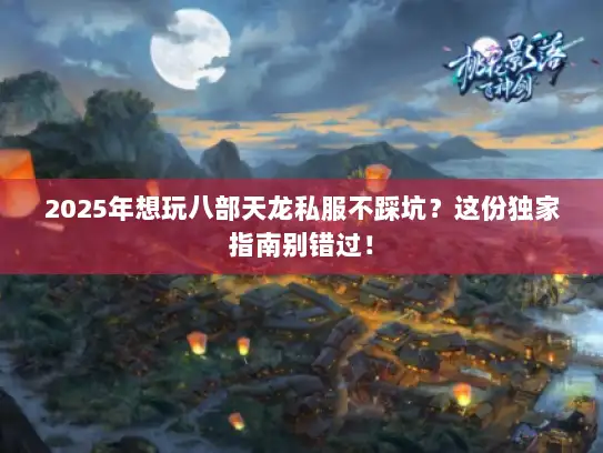 2025年想玩八部天龙私服不踩坑？这份独家指南别错过！