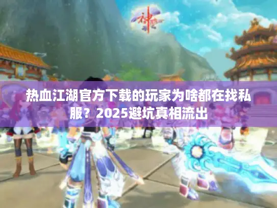 热血江湖官方下载的玩家为啥都在找私服？2025避坑真相流出