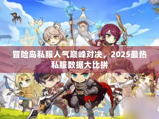冒险岛私服人气巅峰对决,2025最热私服数据大比拼 冒险岛私服人气巅峰对决,2025最热私服数据大比拼