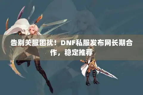 告别关服困扰！DNF私服发布网长期合作，稳定推荐