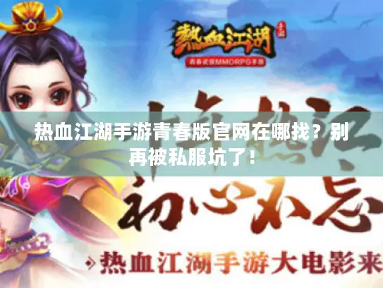 热血江湖手游青春版官网在哪找？别再被私服坑了！