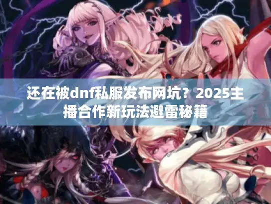 还在被dnf私服发布网坑?2025主播合作新玩法避雷秘籍 还在被dnf私服发布网坑?2025主播合作新玩法避雷秘籍