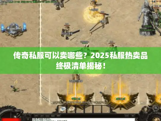 传奇私服可以卖哪些？2025私服热卖品终极清单揭秘！