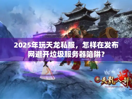 2025年玩天龙私服,怎样在发布网避开垃圾服务器陷阱? 2025年玩天龙私服,怎样在发布网避开垃圾服务器陷阱?