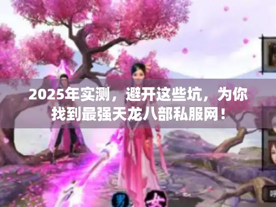 2025年实测,避开这些坑,为你找到最强天龙八部私服网! 2025年实测,避开这些坑,为你找到最强天龙八部私服网!