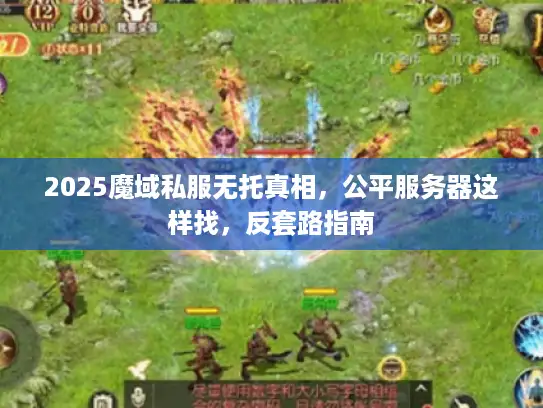 2025魔域私服无托真相，公平服务器这样找，反套路指南