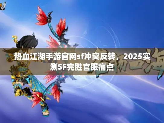 热血江湖手游官网sf冲突反转，2025实测SF完胜官服痛点