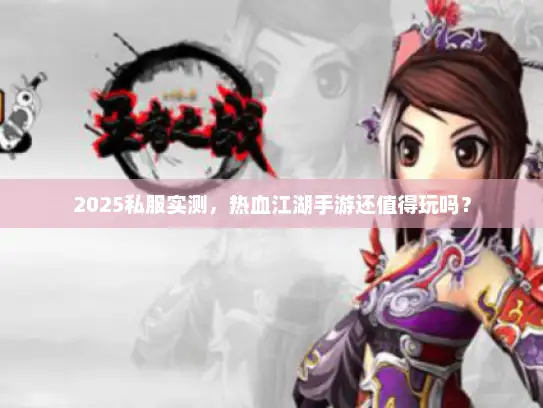 2025私服实测，热血江湖手游还值得玩吗？