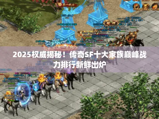 2025权威揭秘！传奇SF十大家族巅峰战力排行新鲜出炉
