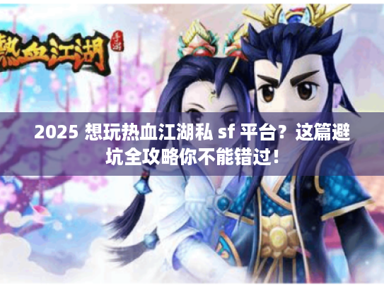 2025 想玩热血江湖私 sf 平台？这篇避坑全攻略你不能错过！