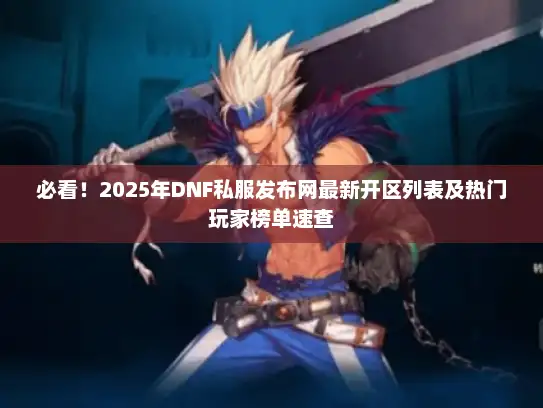 必看！2025年DNF私服发布网最新开区列表及热门玩家榜单速查