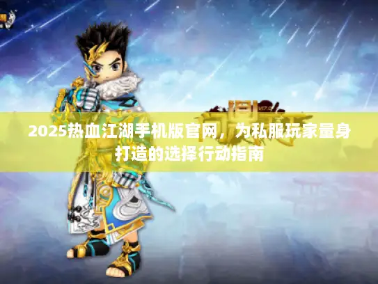 2025热血江湖手机版官网，为私服玩家量身打造的选择行动指南