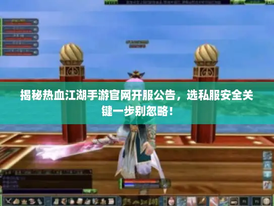 揭秘热血江湖手游官网开服公告，选私服安全关键一步别忽略！