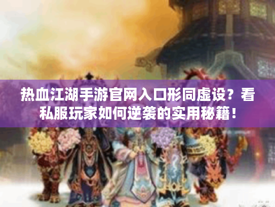 热血江湖手游官网入口形同虚设？看私服玩家如何逆袭的实用秘籍！