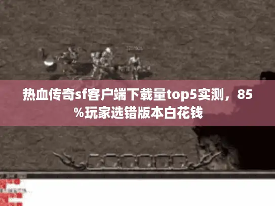 热血传奇sf客户端下载量top5实测，85%玩家选错版本白花钱