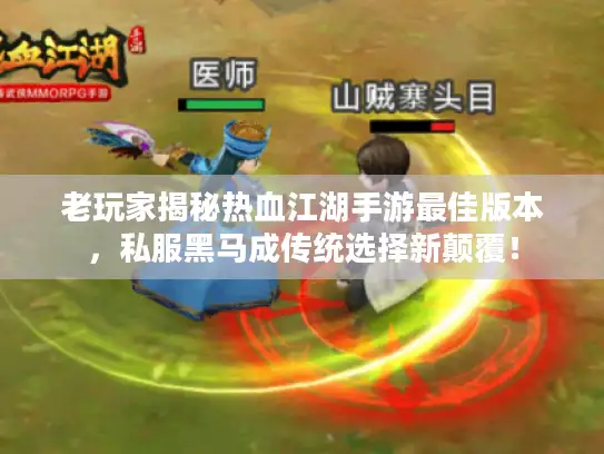 老玩家揭秘热血江湖手游最佳版本，私服黑马成传统选择新颠覆！