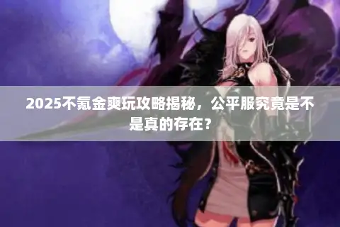 2025不氪金爽玩攻略揭秘，公平服究竟是不是真的存在？